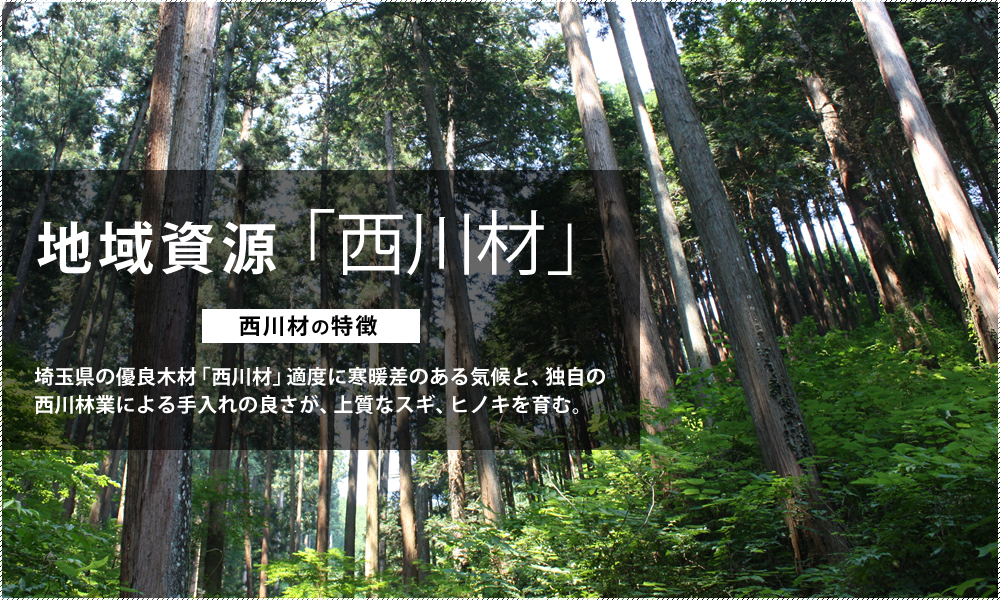 森林文化香る飯能「西川材」埼玉県の優良木材「西川材」適度に寒暖差のある気候と、独自の西川林業による手入れの良さが、上質なスギ、ヒノキを育む。